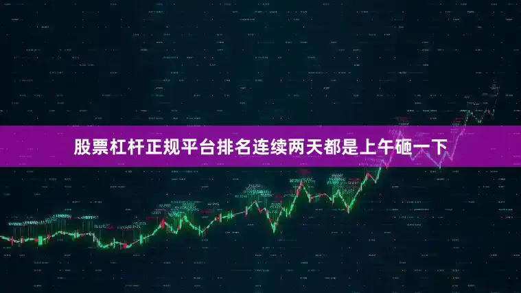 股票杠杆正规平台排名连续两天都是上午砸一下