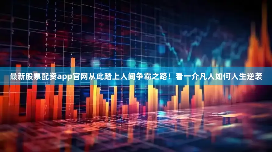 最新股票配资app官网从此踏上人间争霸之路！看一介凡人如何人生逆袭