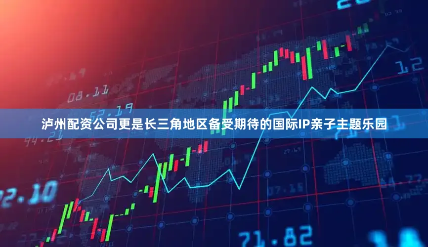 泸州配资公司更是长三角地区备受期待的国际IP亲子主题乐园