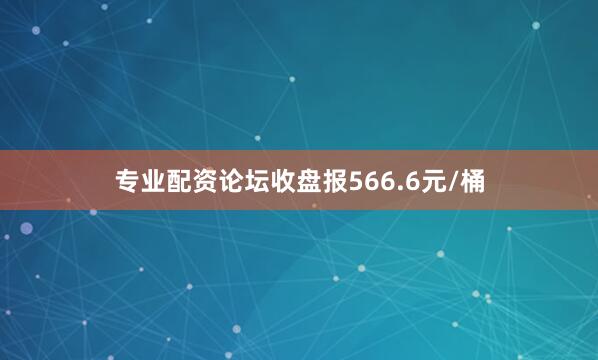 专业配资论坛收盘报566.6元/桶