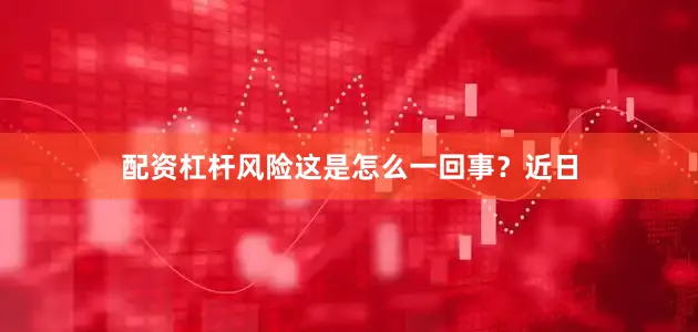 配资杠杆风险这是怎么一回事？近日