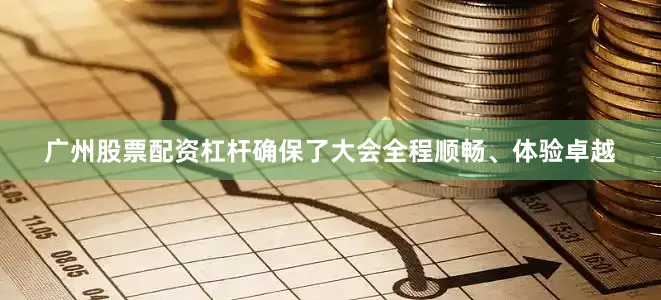 广州股票配资杠杆确保了大会全程顺畅、体验卓越