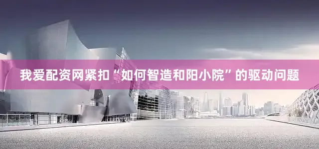 我爱配资网紧扣“如何智造和阳小院”的驱动问题