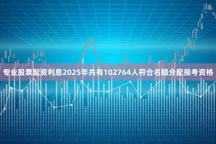 专业股票配资利息2025年共有102764人符合名额分配报考资格