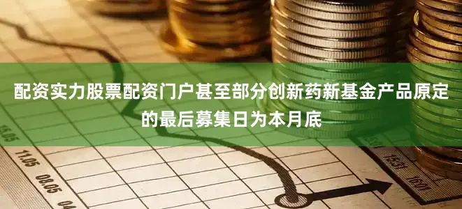 配资实力股票配资门户甚至部分创新药新基金产品原定的最后募集日为本月底