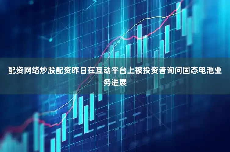 配资网络炒股配资昨日在互动平台上被投资者询问固态电池业务进展