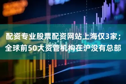 配资专业股票配资网站上海仅3家；全球前50大资管机构在沪没有总部