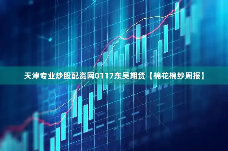 天津专业炒股配资网0117东吴期货【棉花棉纱周报】