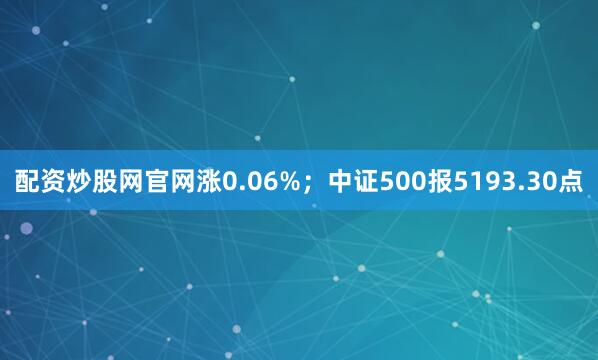 配资炒股网官网涨0.06%；中证500报5193.30点