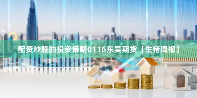 配资炒股的投资策略0116东吴期货【生猪周报】