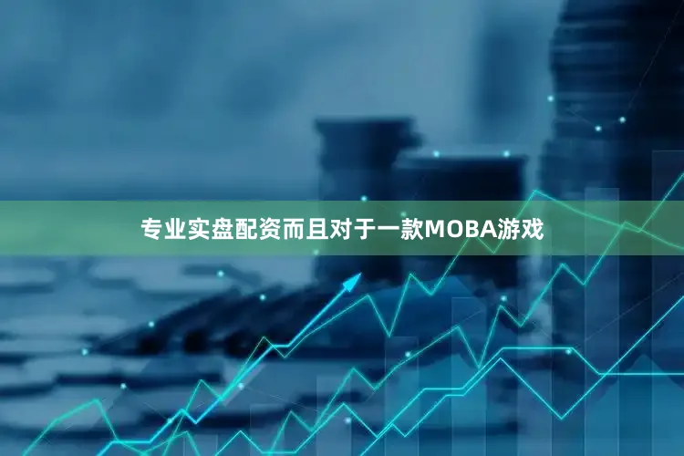 专业实盘配资而且对于一款MOBA游戏