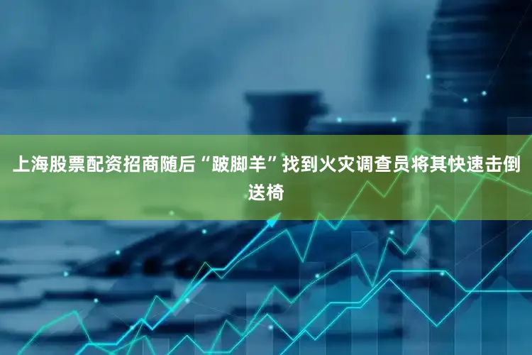 上海股票配资招商随后“跛脚羊”找到火灾调查员将其快速击倒送椅