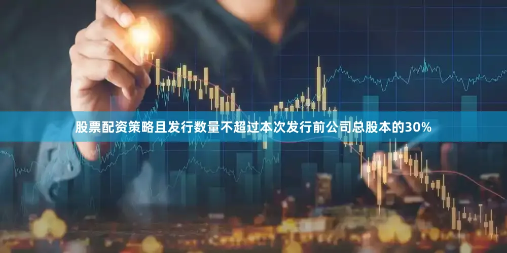 股票配资策略且发行数量不超过本次发行前公司总股本的30%