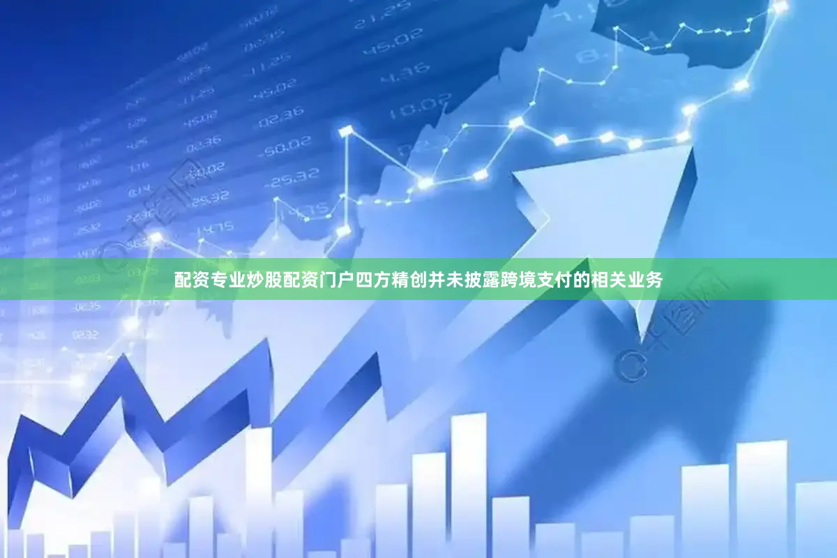 配资专业炒股配资门户四方精创并未披露跨境支付的相关业务