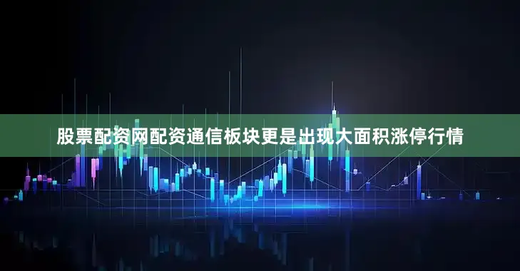 股票配资网配资通信板块更是出现大面积涨停行情
