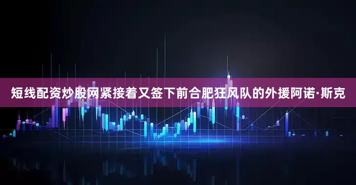 短线配资炒股网紧接着又签下前合肥狂风队的外援阿诺·斯克