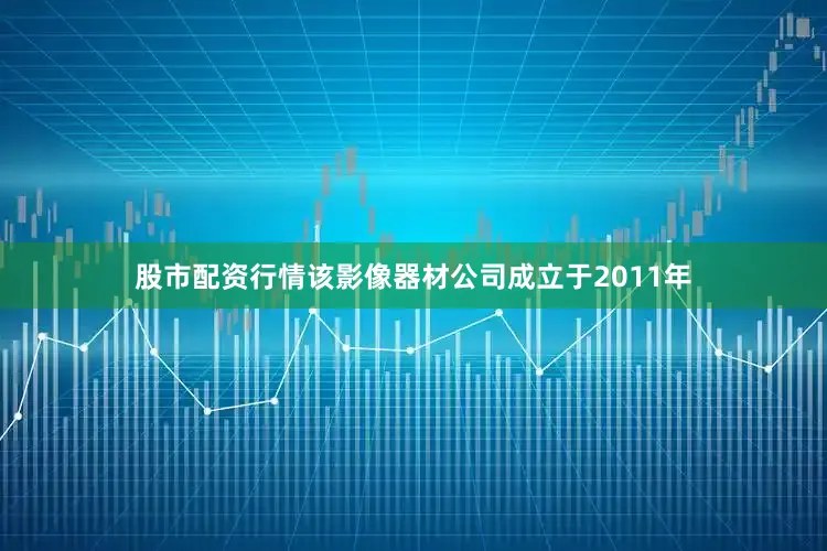 股市配资行情该影像器材公司成立于2011年