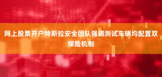 网上股票开户特斯拉安全团队强调测试车辆均配置双保险机制