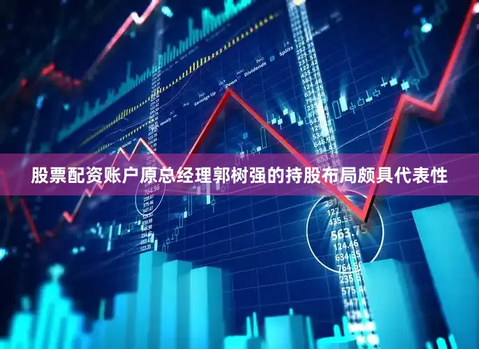 股票配资账户　　原总经理郭树强的持股布局颇具代表性