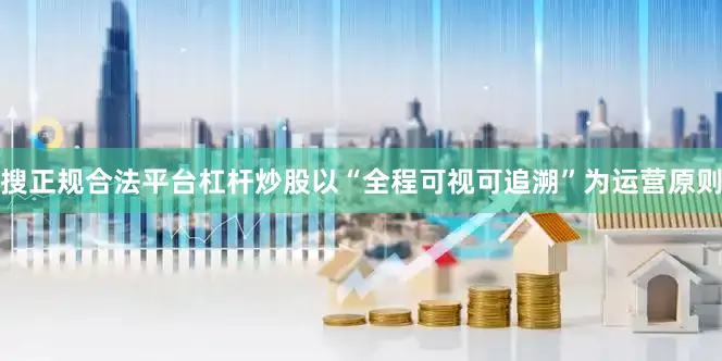 搜正规合法平台杠杆炒股以“全程可视可追溯”为运营原则