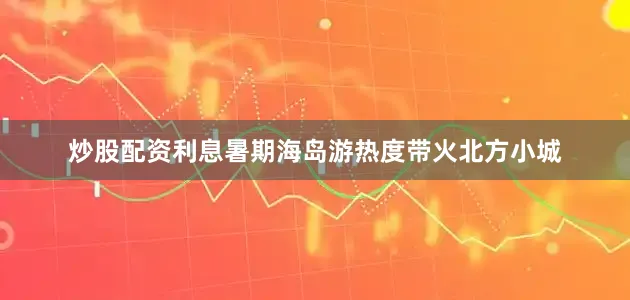 炒股配资利息暑期海岛游热度带火北方小城