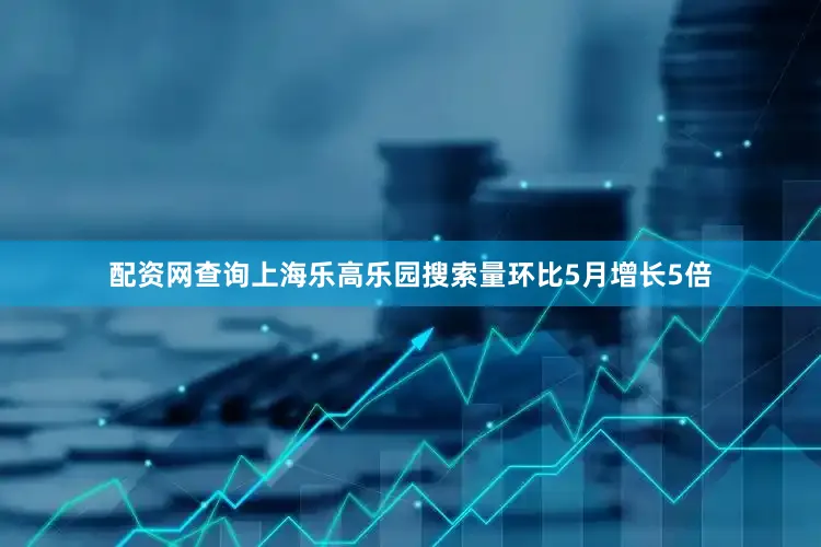 配资网查询上海乐高乐园搜索量环比5月增长5倍