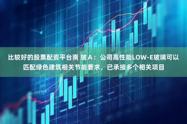 比较好的股票配资平台南 玻Ａ：公司高性能LOW-E玻璃可以匹配绿色建筑相关节能要求，已承接多个相关项目