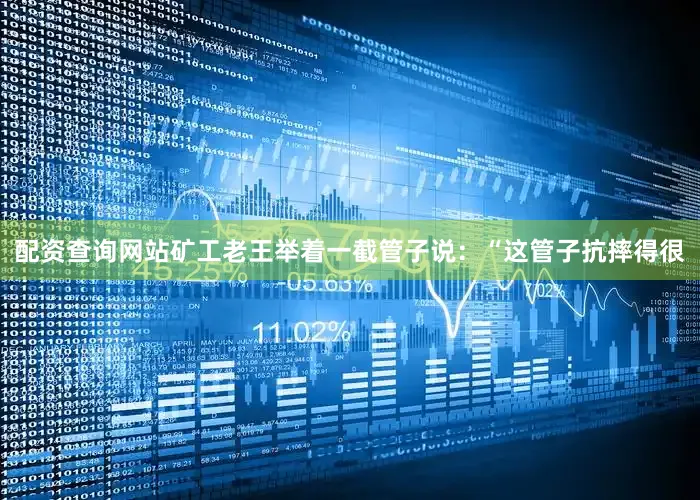 配资查询网站矿工老王举着一截管子说：“这管子抗摔得很