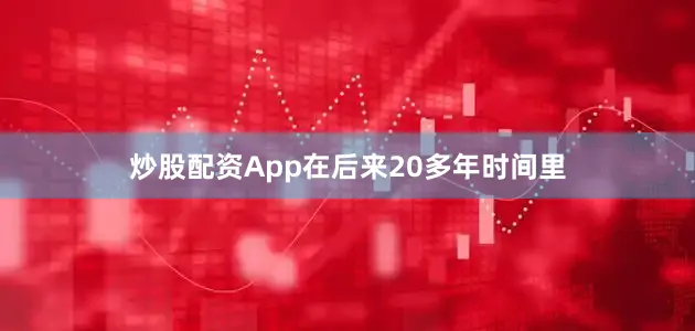 炒股配资App在后来20多年时间里