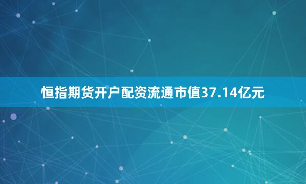 恒指期货开户配资流通市值37.14亿元