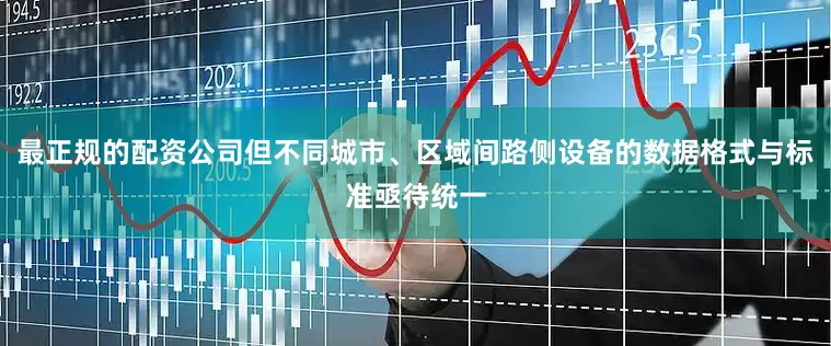 最正规的配资公司但不同城市、区域间路侧设备的数据格式与标准亟待统一