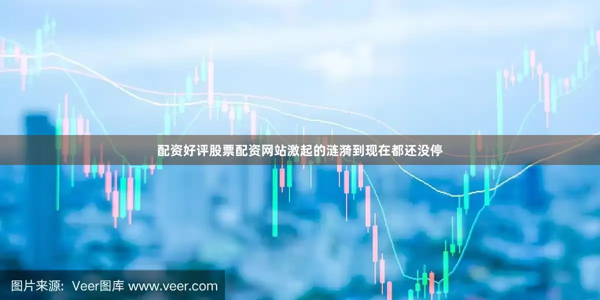 配资好评股票配资网站激起的涟漪到现在都还没停