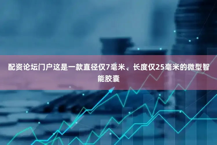 配资论坛门户这是一款直径仅7毫米、长度仅25毫米的微型智能胶囊