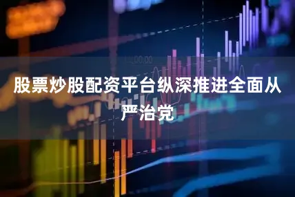 股票炒股配资平台纵深推进全面从严治党
