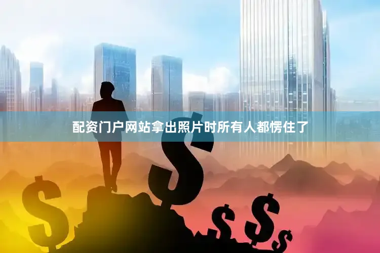 配资门户网站拿出照片时所有人都愣住了
