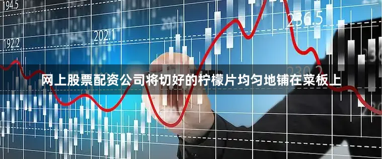 网上股票配资公司将切好的柠檬片均匀地铺在菜板上