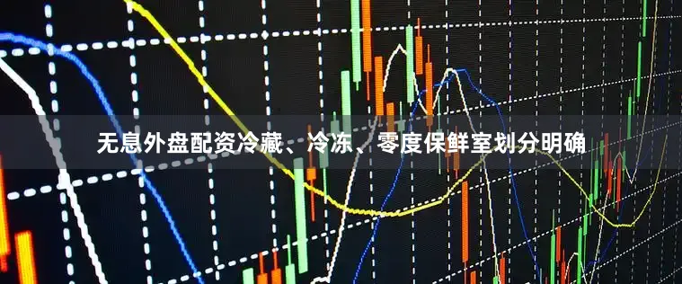 无息外盘配资冷藏、冷冻、零度保鲜室划分明确