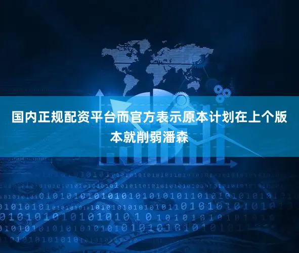 国内正规配资平台而官方表示原本计划在上个版本就削弱潘森
