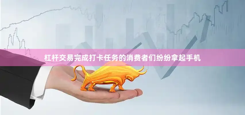 杠杆交易完成打卡任务的消费者们纷纷拿起手机