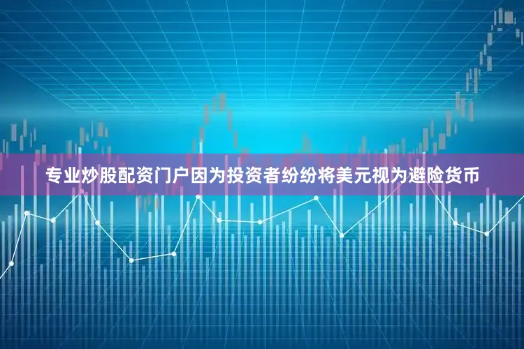 专业炒股配资门户因为投资者纷纷将美元视为避险货币
