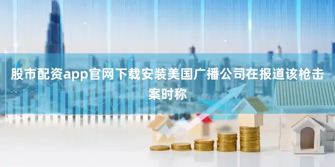 股市配资app官网下载安装美国广播公司在报道该枪击案时称