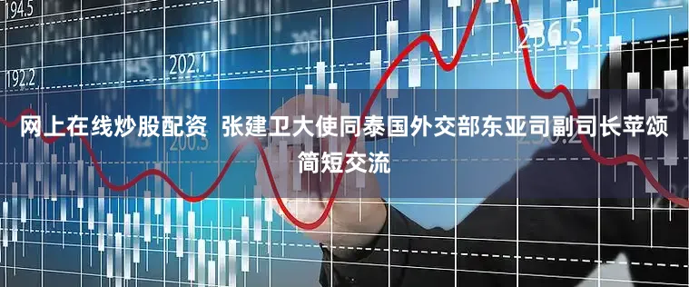网上在线炒股配资  张建卫大使同泰国外交部东亚司副司长苹颂简短交流