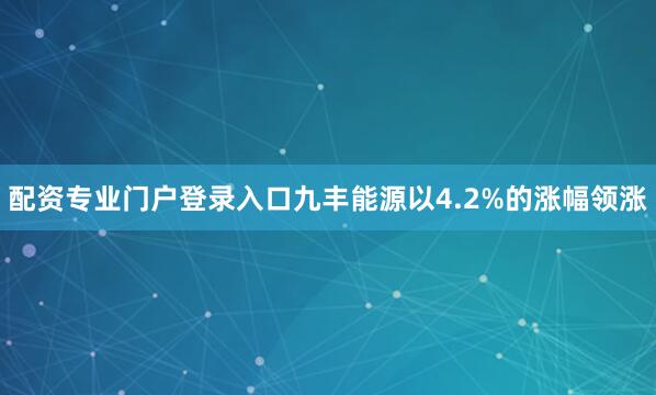 配资专业门户登录入口九丰能源以4.2%的涨幅领涨