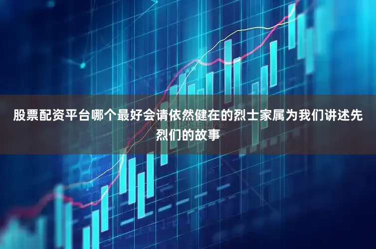 股票配资平台哪个最好会请依然健在的烈士家属为我们讲述先烈们的故事