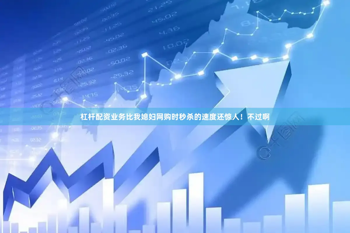 杠杆配资业务比我媳妇网购时秒杀的速度还惊人！不过啊