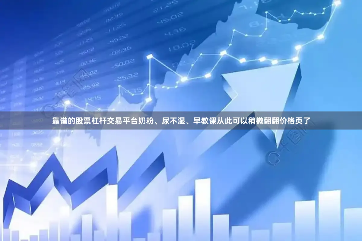 靠谱的股票杠杆交易平台奶粉、尿不湿、早教课从此可以稍微翻翻价格页了