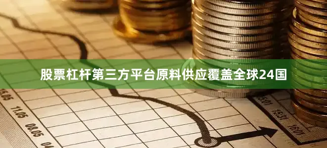 股票杠杆第三方平台原料供应覆盖全球24国