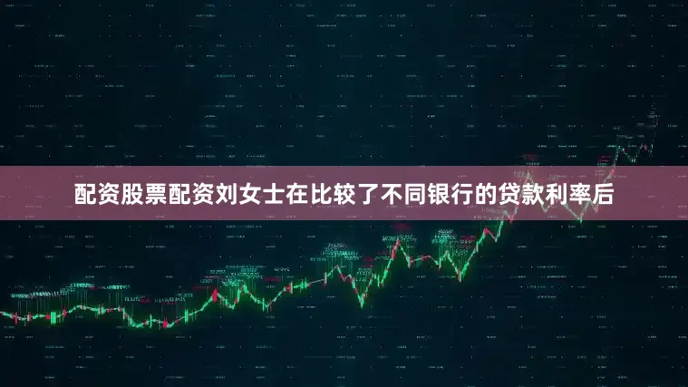 配资股票配资刘女士在比较了不同银行的贷款利率后