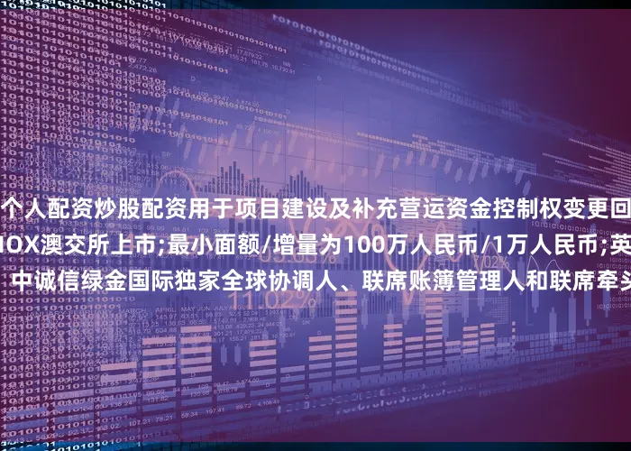 个人配资炒股配资用于项目建设及补充营运资金控制权变更回售：101%其他条款：MOX澳交所上市;最小面额/增量为100万人民币/1万人民币;英国法第二方意见提供人：中诚信绿金国际独家全球协调人、联席账簿管理人和联席牵头经办人：天风国际(B&D)联席账簿管理人和联席牵头经办人：工银国际、信银资本、国泰君安国际、东方证券(香港)、远东宏信国际、海通国际、星空证券、中信证券、国证国际证券、国元证券(香港)