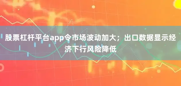 股票杠杆平台app令市场波动加大；出口数据显示经济下行风险降低